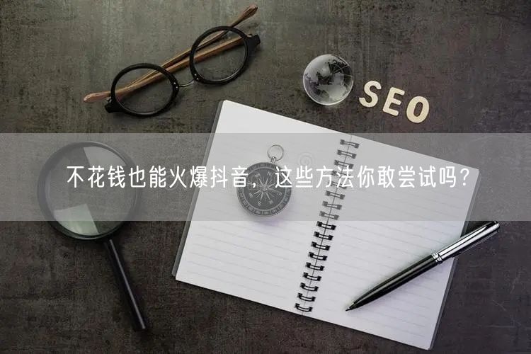 不花钱也能火爆抖音,这些方法你敢尝试吗?
