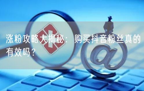 涨粉攻略大揭秘：购买抖音粉丝真的有效吗？