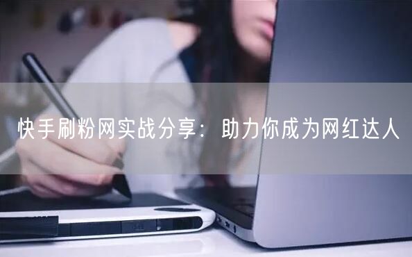 快手刷粉网实战分享：助力你成为网红达人