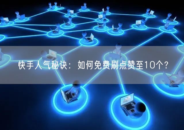快手人气秘诀：如何免费刷点赞至10个？
