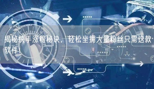 揭秘快手涨粉秘诀，轻松坐拥大量粉丝只需这款软件！