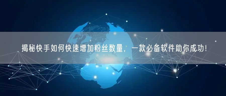 揭秘快手如何快速增加粉丝数量,一款必备软件助你成功!