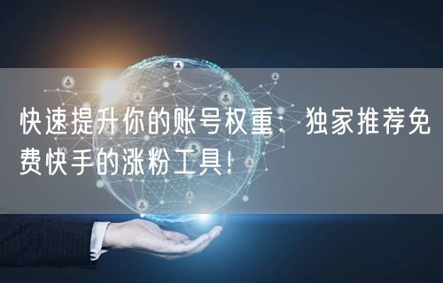 快速提升你的账号权重:独家推荐免费快手的涨粉工具!