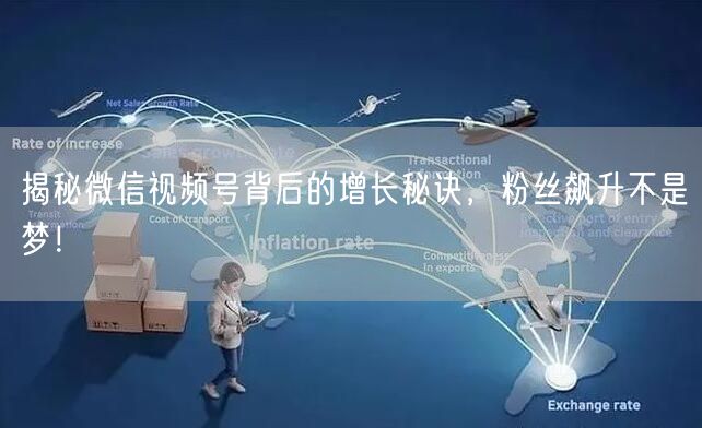 揭秘微信视频号背后的增长秘诀，粉丝飙升不是梦！