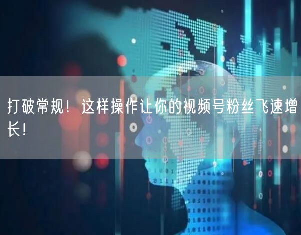 打破常规！这样操作让你的视频号粉丝飞速增长！