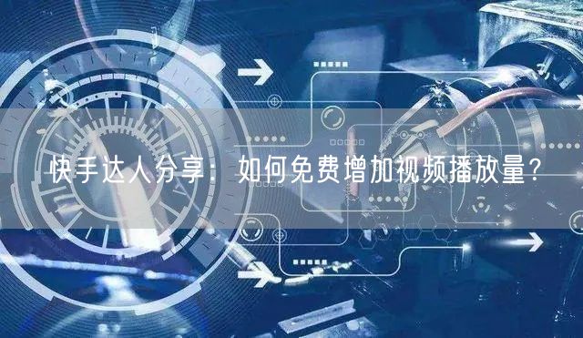 快手达人分享：如何免费增加视频播放量？