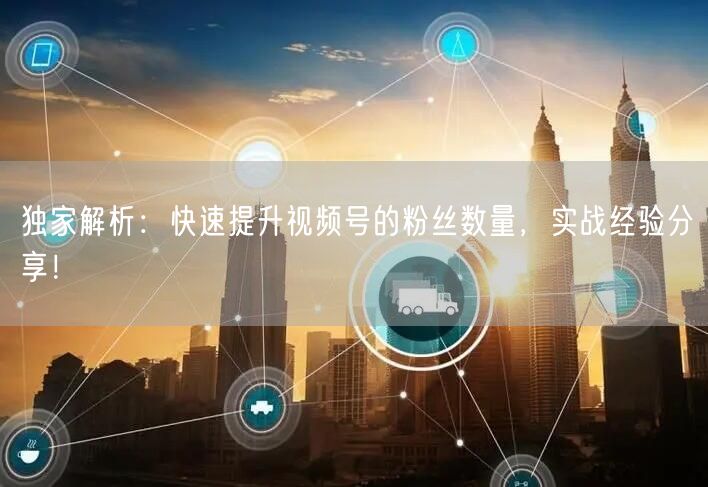 独家解析:快速提升视频号的粉丝数量,实战经验分享!