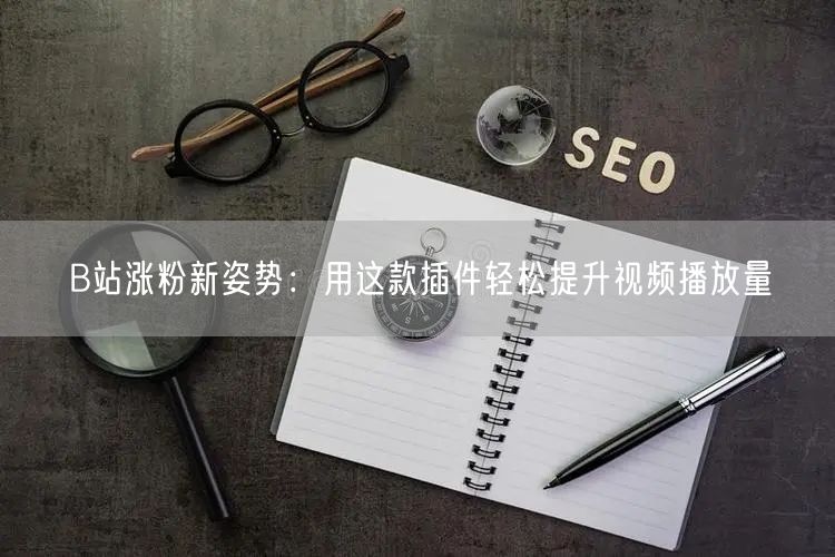 B站涨粉新姿势：用这款插件轻松提升视频播放量