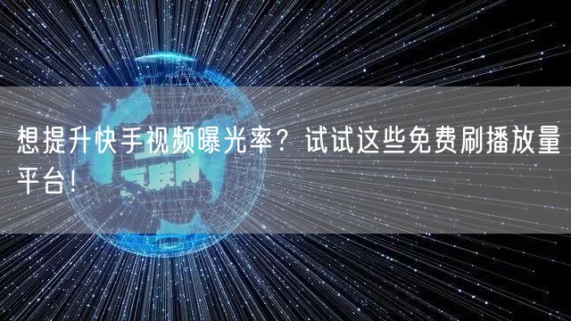 想提升快手视频曝光率?试试这些免费刷播放量平台!
