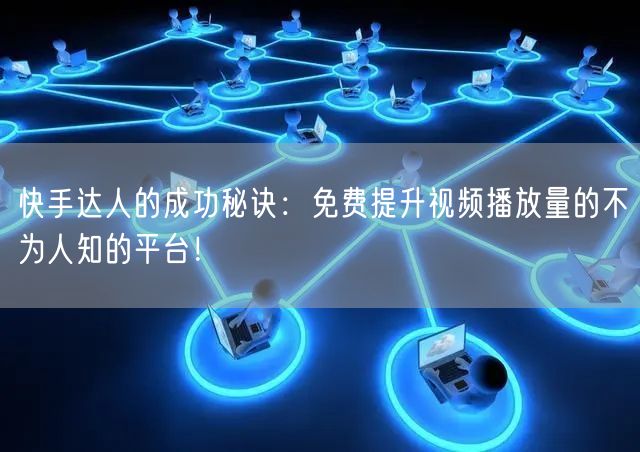 快手达人的成功秘诀:免费提升视频播放量的不为人知的平台!