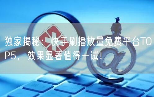 独家揭秘:快手刷播放量免费平台TOP5,效果显著值得一试!