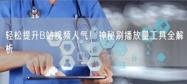 轻松提升B站视频人气!神秘刷播放量工具全解析