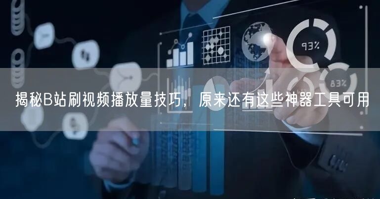 揭秘B站刷视频播放量技巧,原来还有这些神器工具可用