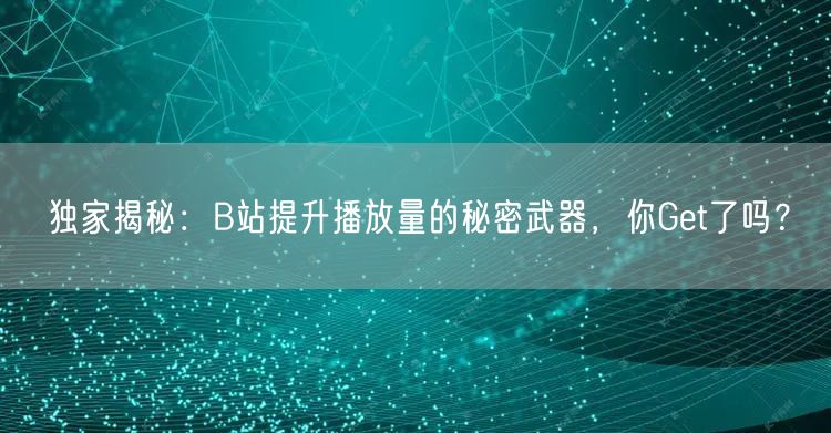 独家揭秘:B站提升播放量的秘密武器,你Get了吗?