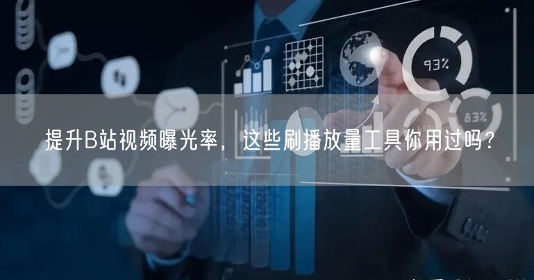 提升B站视频曝光率,这些刷播放量工具你用过吗?