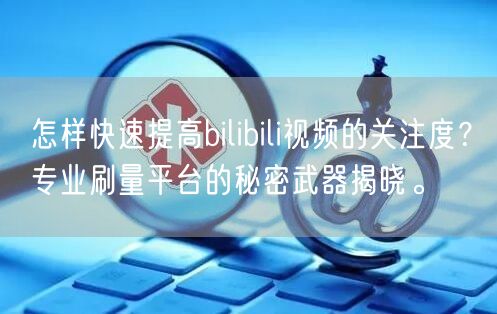 怎样快速提高bilibili视频的关注度？专业刷量平台的秘密武器揭晓。