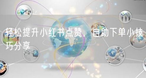 轻松提升小红书点赞，自助下单小技巧分享