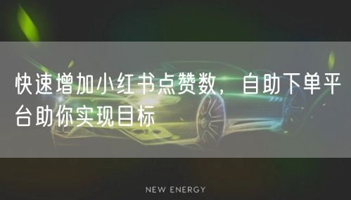 快速增加小红书点赞数,自助下单平台助你实现目标