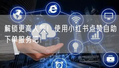 解锁更高人气!使用小红书点赞自助下单服务吧!