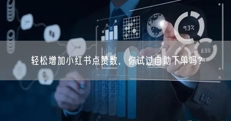 轻松增加小红书点赞数，你试过自助下单吗？