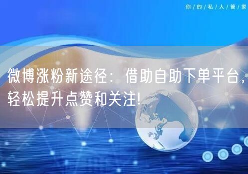 微博涨粉新途径:借助自助下单平台,轻松提升点赞和关注!