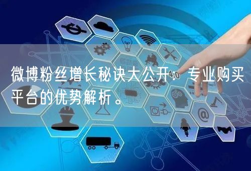 微博粉丝增长秘诀大公开：专业购买平台的优势解析。