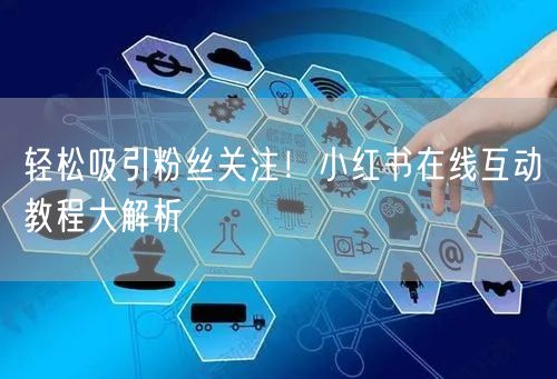 轻松吸引粉丝关注！小红书在线互动教程大解析