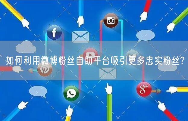 如何利用微博粉丝自助平台吸引更多忠实粉丝?