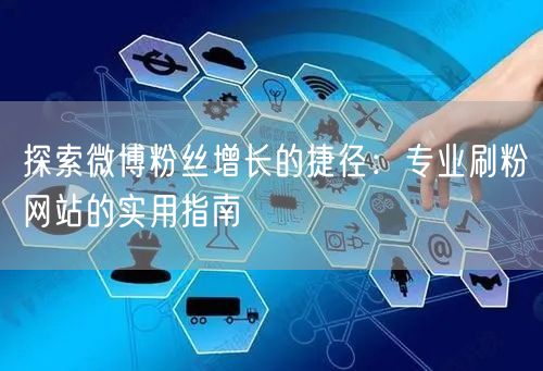 探索微博粉丝增长的捷径:专业刷粉网站的实用指南