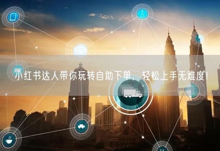 小红书达人带你玩转自助下单，轻松上手无难度！