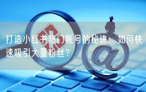 打造小红书热门账号的秘诀：如何快速吸引大量粉丝？