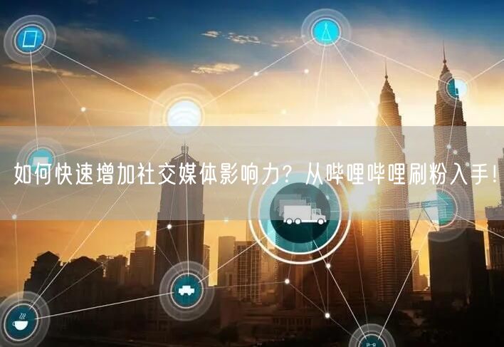 如何快速增加社交媒体影响力？从哔哩哔哩刷粉入手！