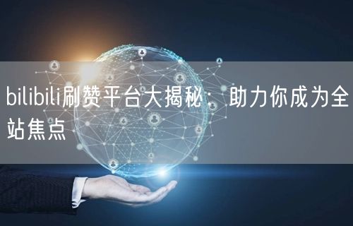 bilibili刷赞平台大揭秘：助力你成为全站焦点