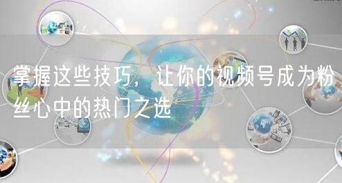掌握这些技巧，让你的视频号成为粉丝心中的热门之选
