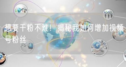 想要千粉不难！揭秘我如何增加视频号粉丝