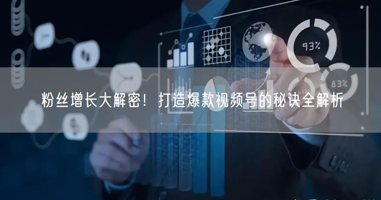 粉丝增长大解密！打造爆款视频号的秘诀全解析