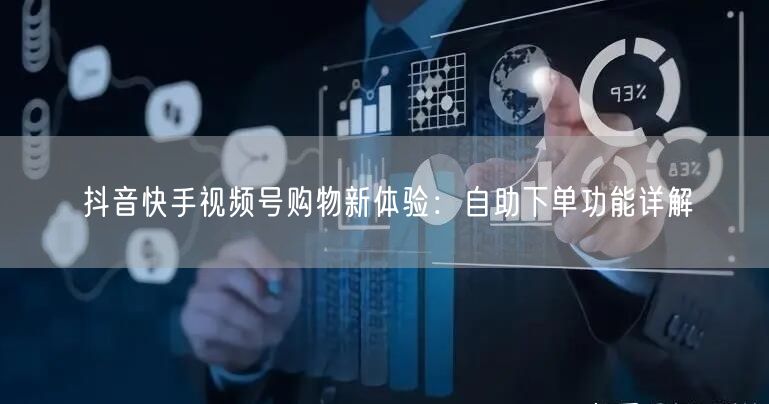 抖音快手视频号购物新体验：自助下单功能详解