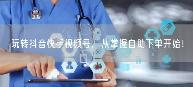 玩转抖音快手视频号,从掌握自助下单开始!