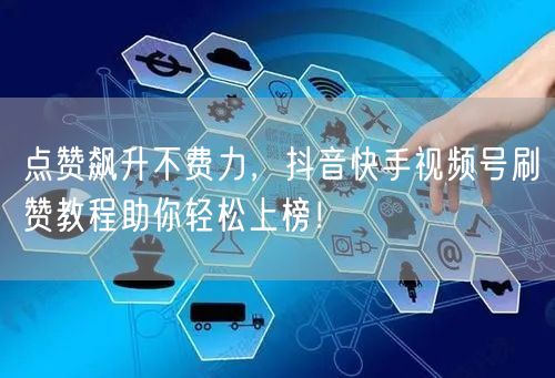 点赞飙升不费力，抖音快手视频号刷赞教程助你轻松上榜！