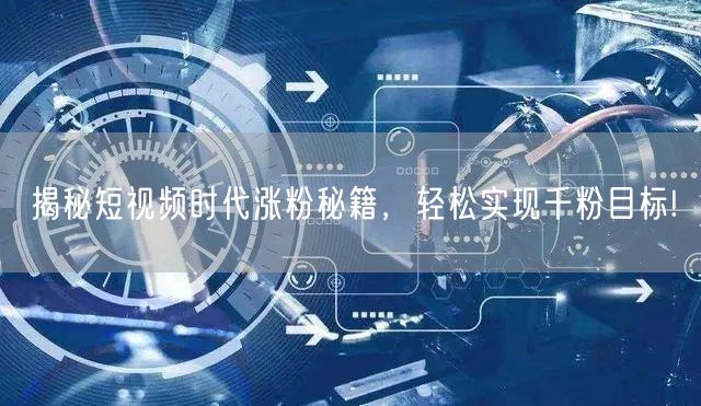 揭秘短视频时代涨粉秘籍，轻松实现千粉目标!