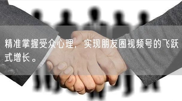 精准掌握受众心理，实现朋友圈视频号的飞跃式增长。