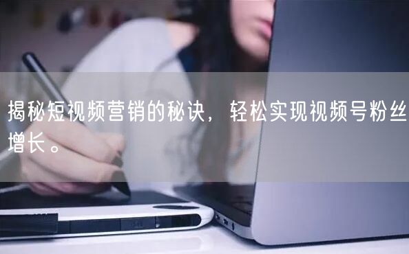 揭秘短视频营销的秘诀，轻松实现视频号粉丝增长。