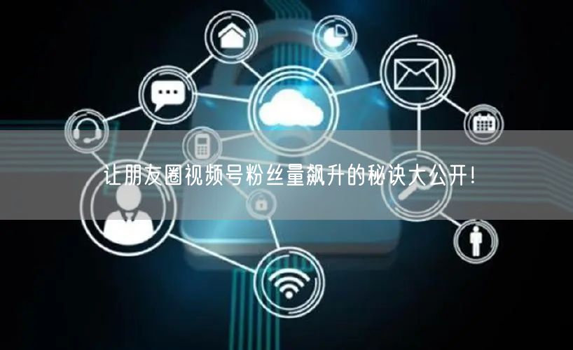 让朋友圈视频号粉丝量飙升的秘诀大公开！