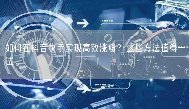 如何在抖音快手实现高效涨粉？这些方法值得一试。