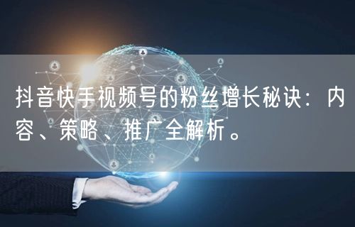 抖音快手视频号的粉丝增长秘诀：内容、策略、推广全解析。