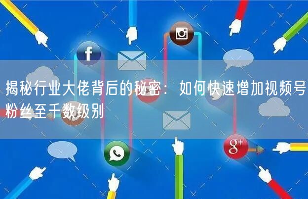 揭秘行业大佬背后的秘密：如何快速增加视频号粉丝至千数级别