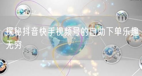 探秘抖音快手视频号的自助下单乐趣无穷