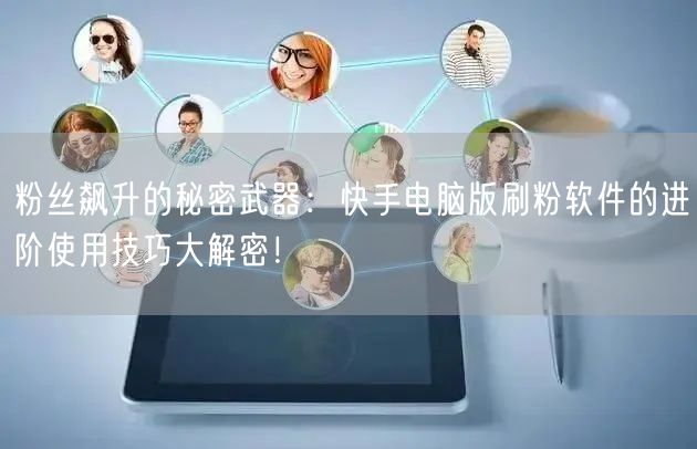 粉丝飙升的秘密武器：快手电脑版刷粉软件的进阶使用技巧大解密！