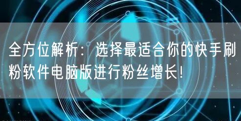 全方位解析：选择最适合你的快手刷粉软件电脑版进行粉丝增长！