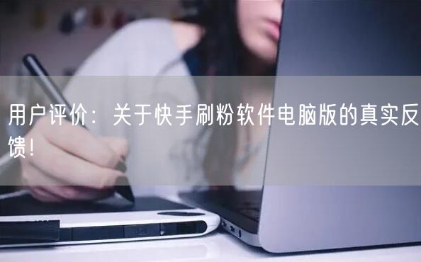 用户评价：关于快手刷粉软件电脑版的真实反馈！